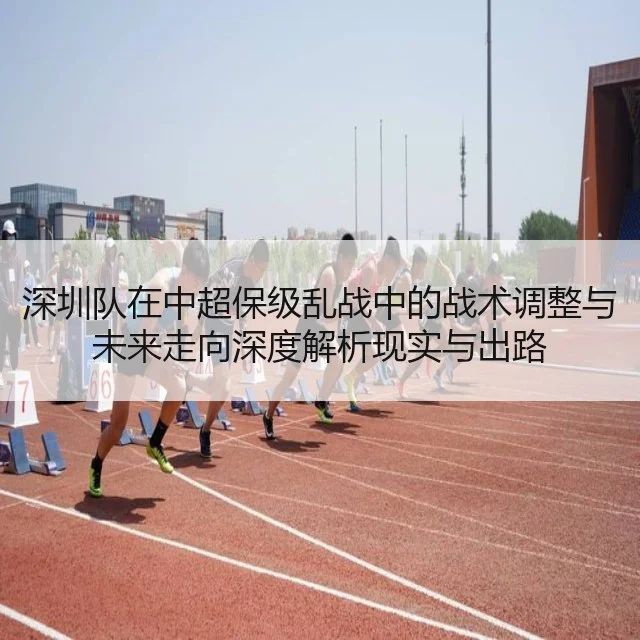深圳队在中超保级乱战中的战术调整与未来走向深度解析现实与出路